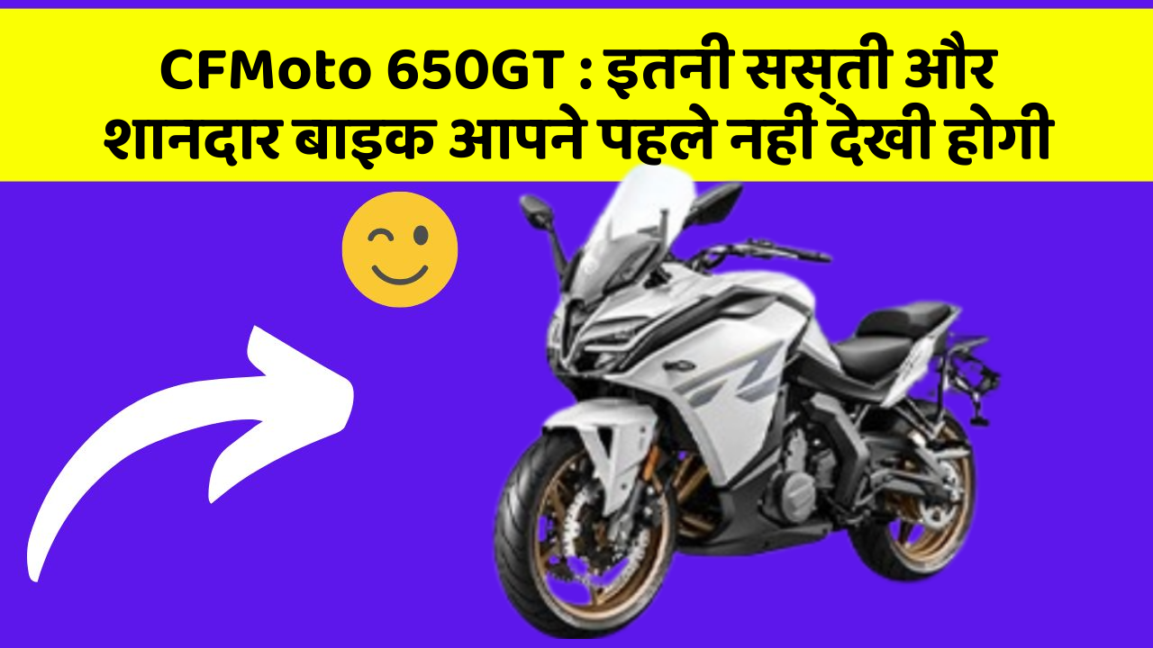 CFMoto 650GT : इतनी सस्ती और शानदार बाइक आपने पहले नहीं देखी होगी