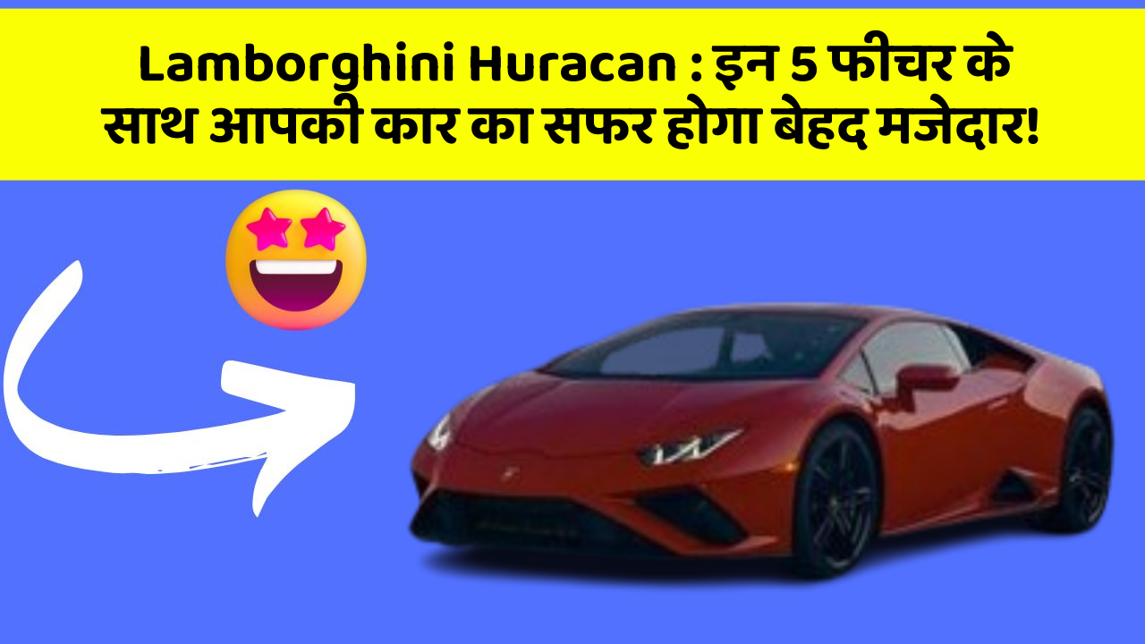 Lamborghini Huracan: इन 5 फीचर के साथ आपकी कार का सफर होगा बेहद मजेदार!