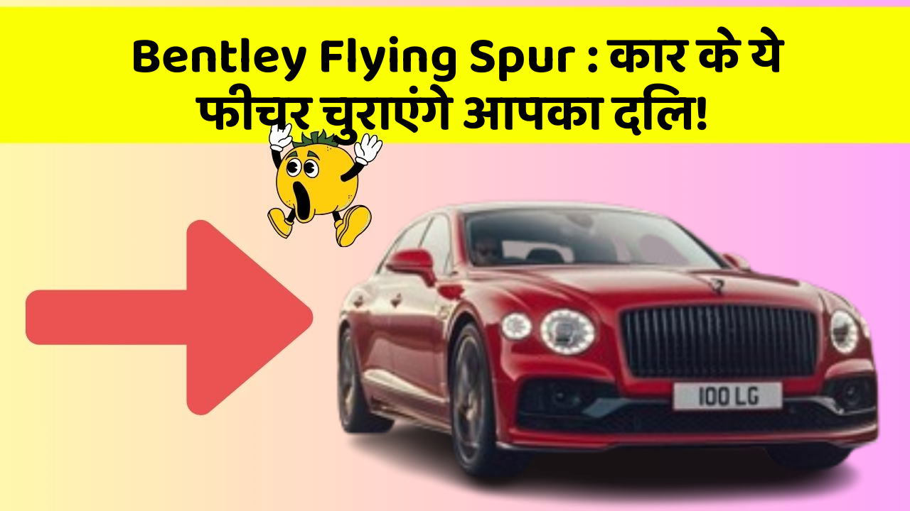 Bentley Flying Spur: कार के ये फीचर चुराएंगे आपका दिल!