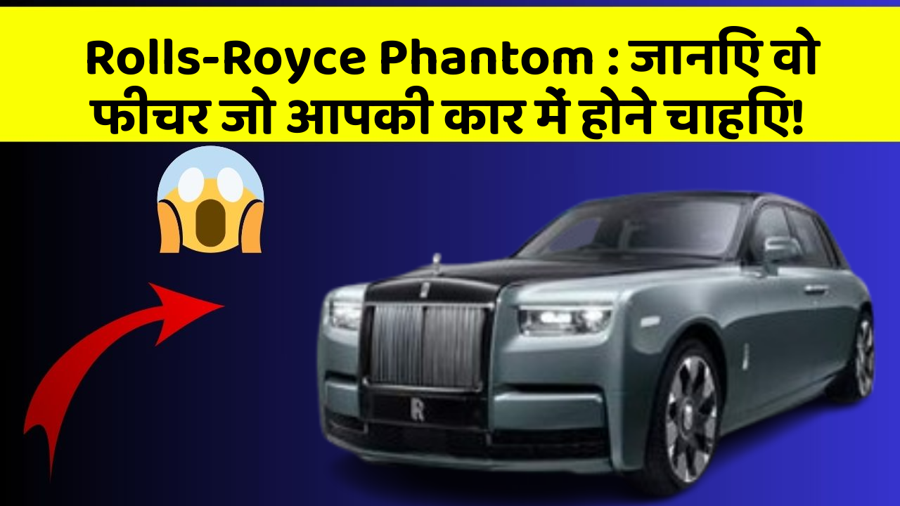 Rolls-Royce Phantom: जानिए वो फीचर जो आपकी कार में होने चाहिए!