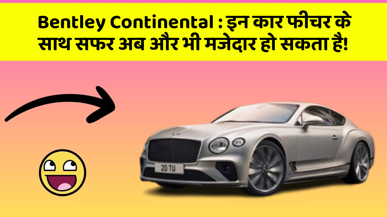 Bentley Continental: इन कार फीचर के साथ सफर अब और भी मजेदार हो सकता है!