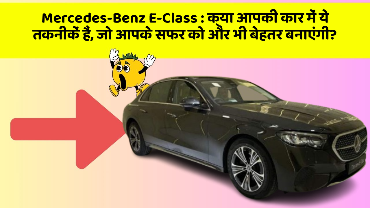Mercedes-Benz E-Class: क्या आपकी कार में ये तकनीकें हैं, जो आपके सफर को और भी बेहतर बनाएंगी?
