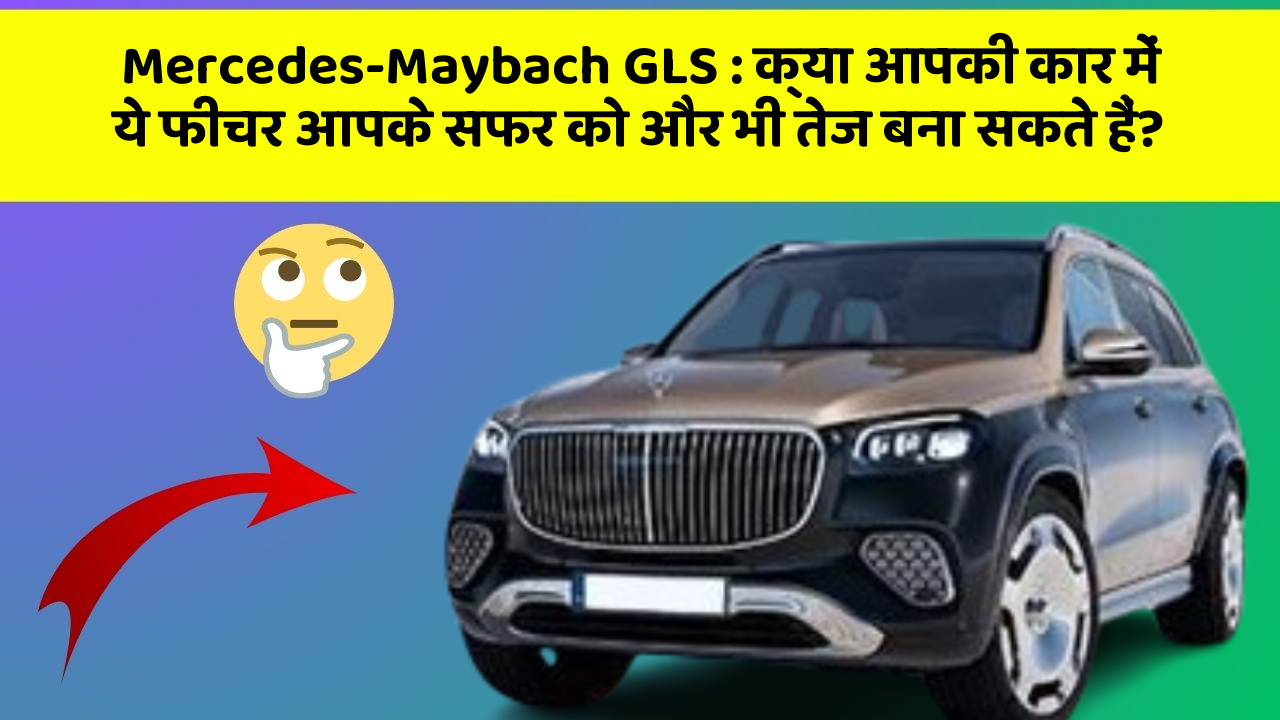 Mercedes-Maybach GLS : क्या आपकी कार में ये फीचर आपके सफर को और भी तेज बना सकते हैं?