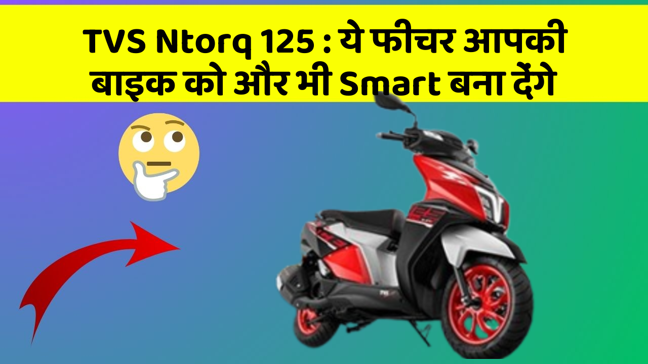 TVS Ntorq 125: ये फीचर आपकी बाइक को और भी Smart बना देंगे