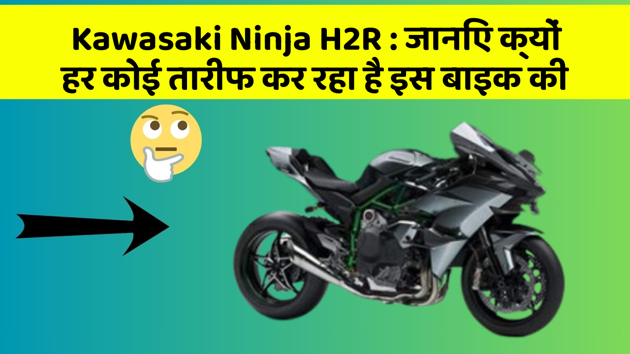 Kawasaki Ninja H2R: जानिए क्यों हर कोई तारीफ कर रहा है इस बाइक की