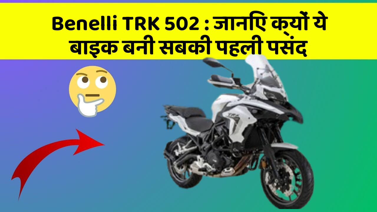 Benelli TRK 502 : जानिए क्यों ये बाइक बनी सबकी पहली पसंद