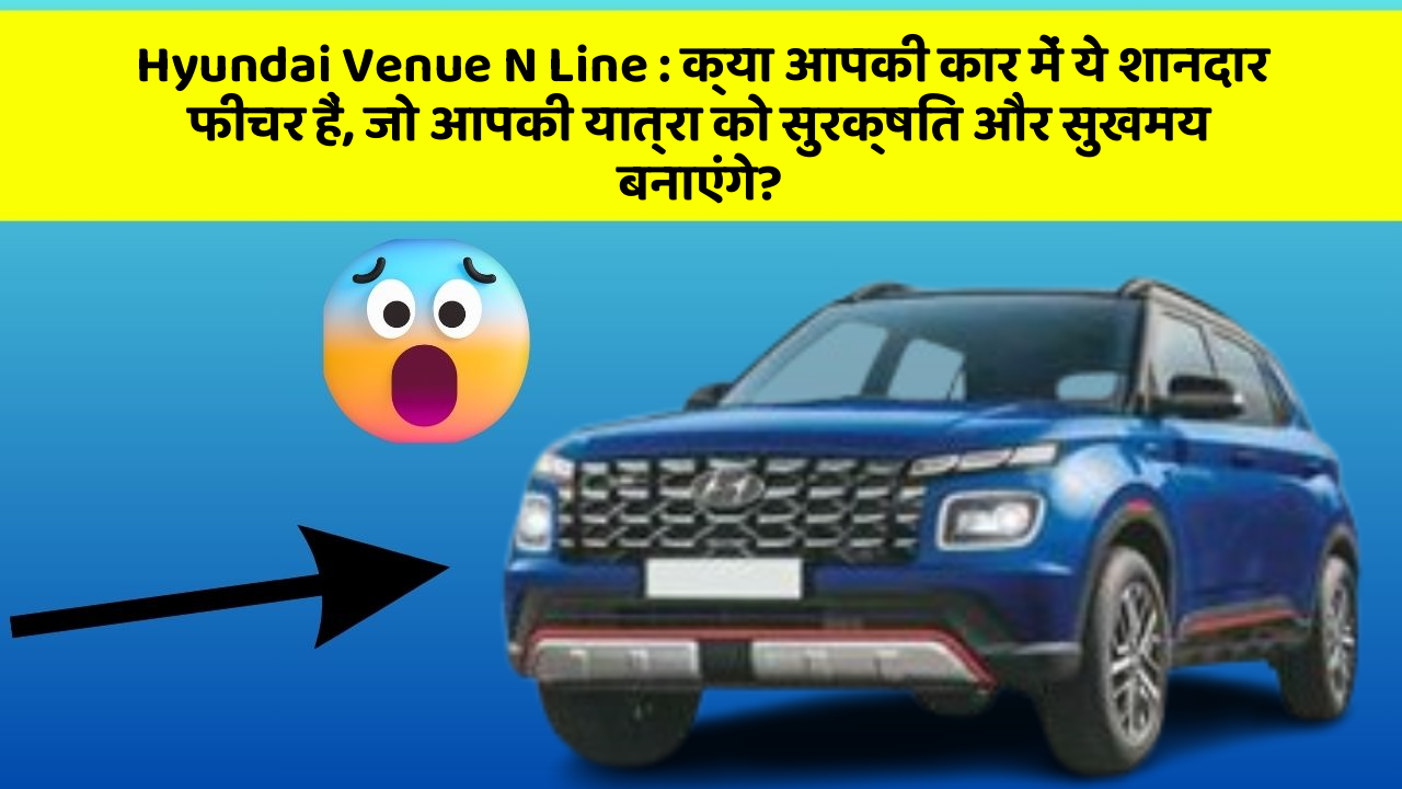 Hyundai Venue N Line : क्या आपकी कार में ये शानदार फीचर हैं, जो आपकी यात्रा को सुरक्षित और सुखमय बनाएंगे?