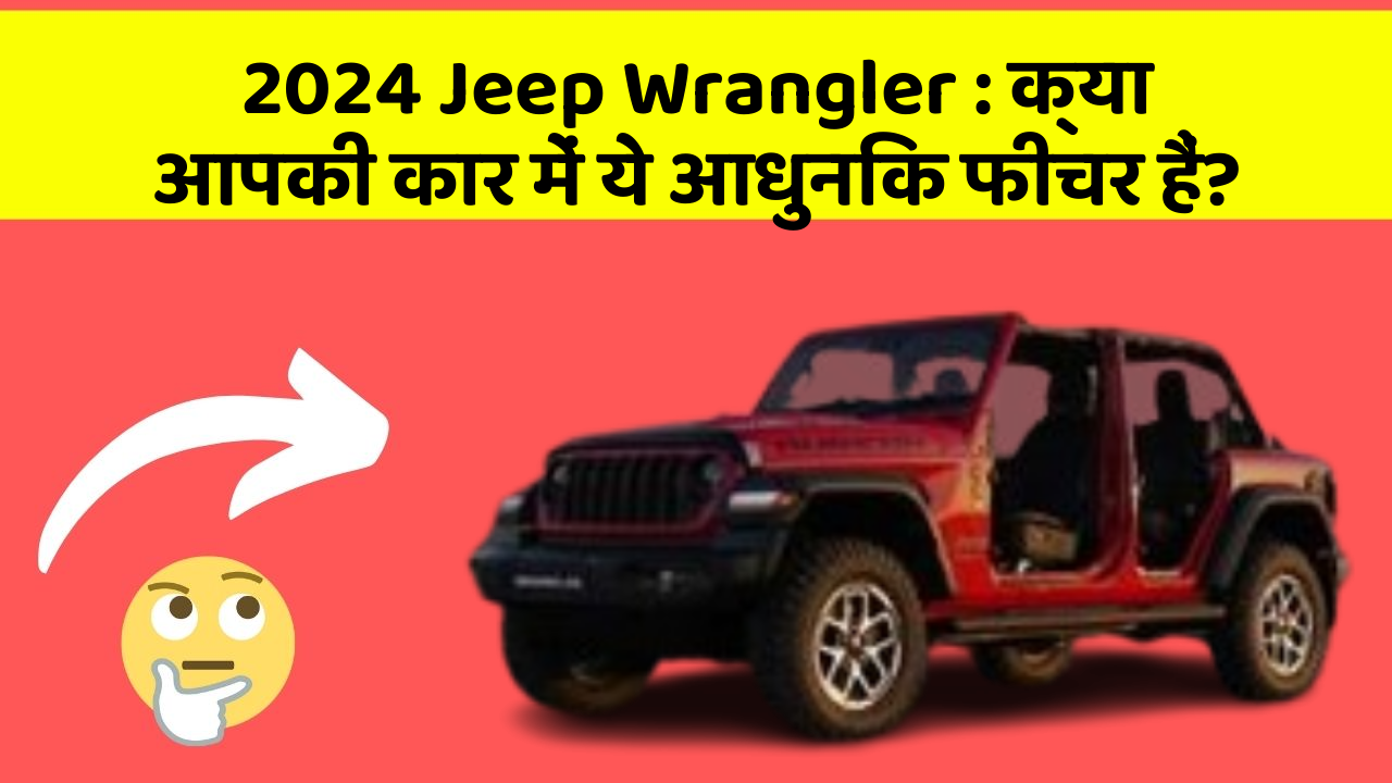 2024 Jeep Wrangler : क्या आपकी कार में ये आधुनिक फीचर हैं?
