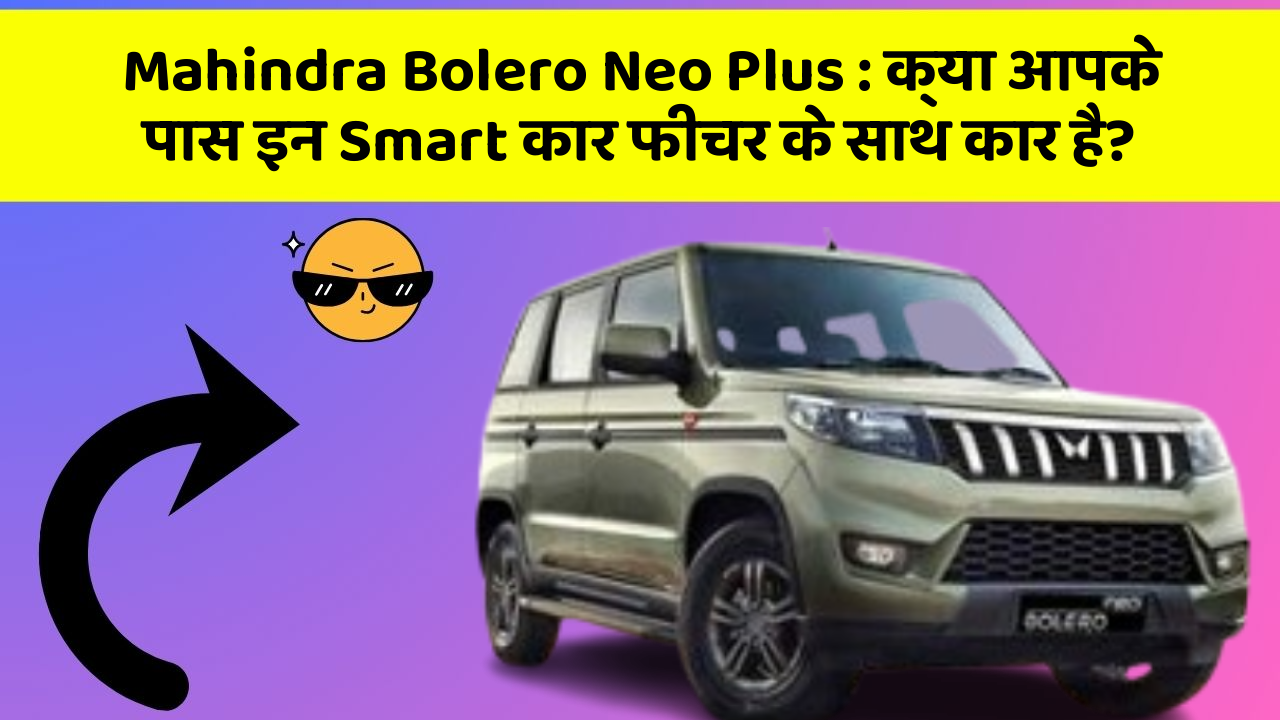 Mahindra Bolero Neo Plus : क्या आपके पास इन Smart कार फीचर के साथ कार है?