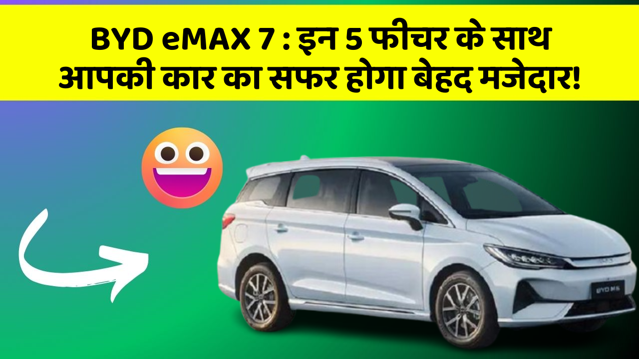 BYD eMAX 7: इन 5 फीचर के साथ आपकी कार का सफर होगा बेहद मजेदार!