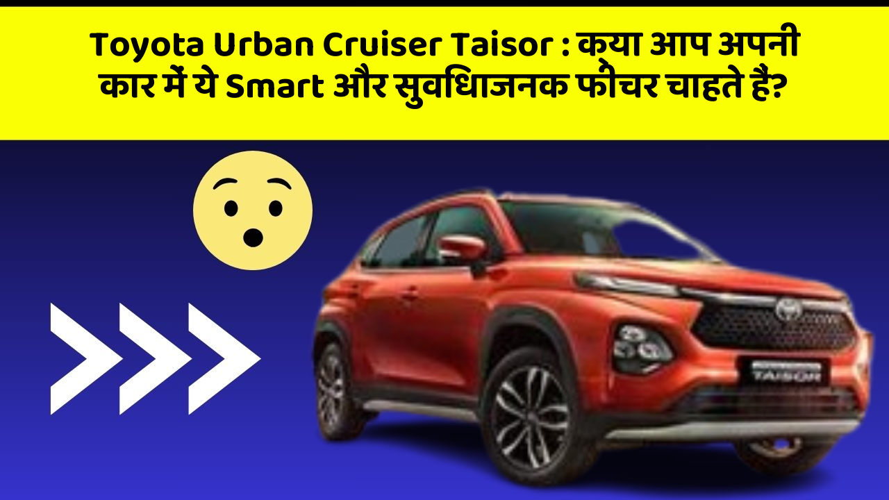 Toyota Urban Cruiser Taisor: क्या आप अपनी कार में ये Smart और सुविधाजनक फीचर चाहते हैं?
