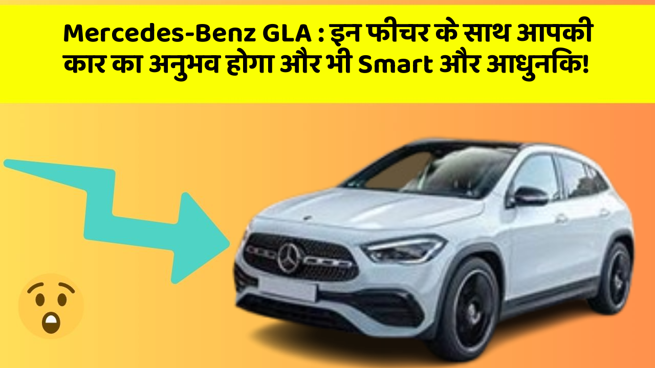 Mercedes-Benz GLA: इन फीचर के साथ आपकी कार का अनुभव होगा और भी Smart और आधुनिक!