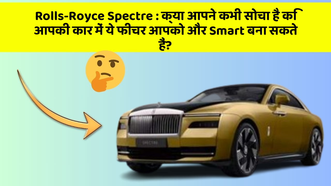Rolls-Royce Spectre: क्या आपने कभी सोचा है कि आपकी कार में ये फीचर आपको और Smart बना सकते हैं?