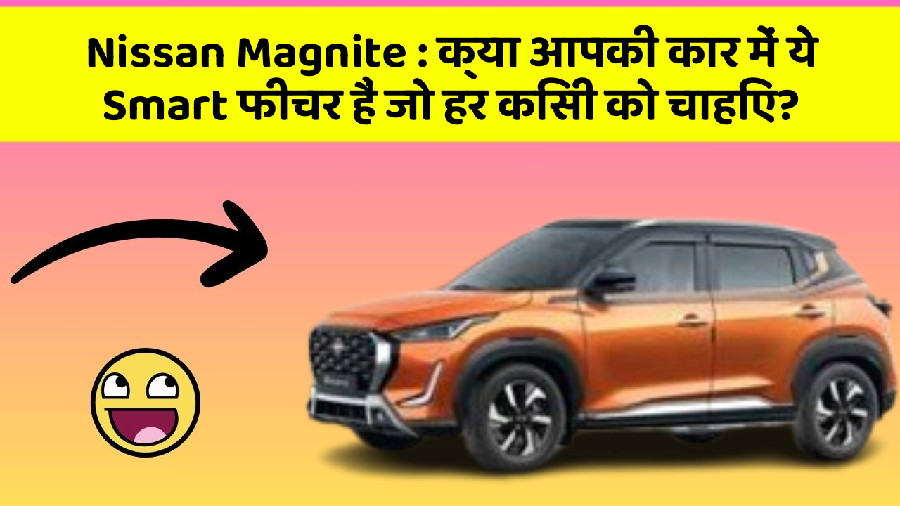 Nissan Magnite:क्या आपकी कार में ये Smart फीचर हैं जो हर किसी को चाहिए?