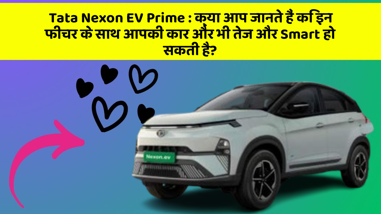 Tata Nexon EV Prime: क्या आप जानते हैं कि इन फीचर के साथ आपकी कार और भी तेज और Smart हो सकती है?