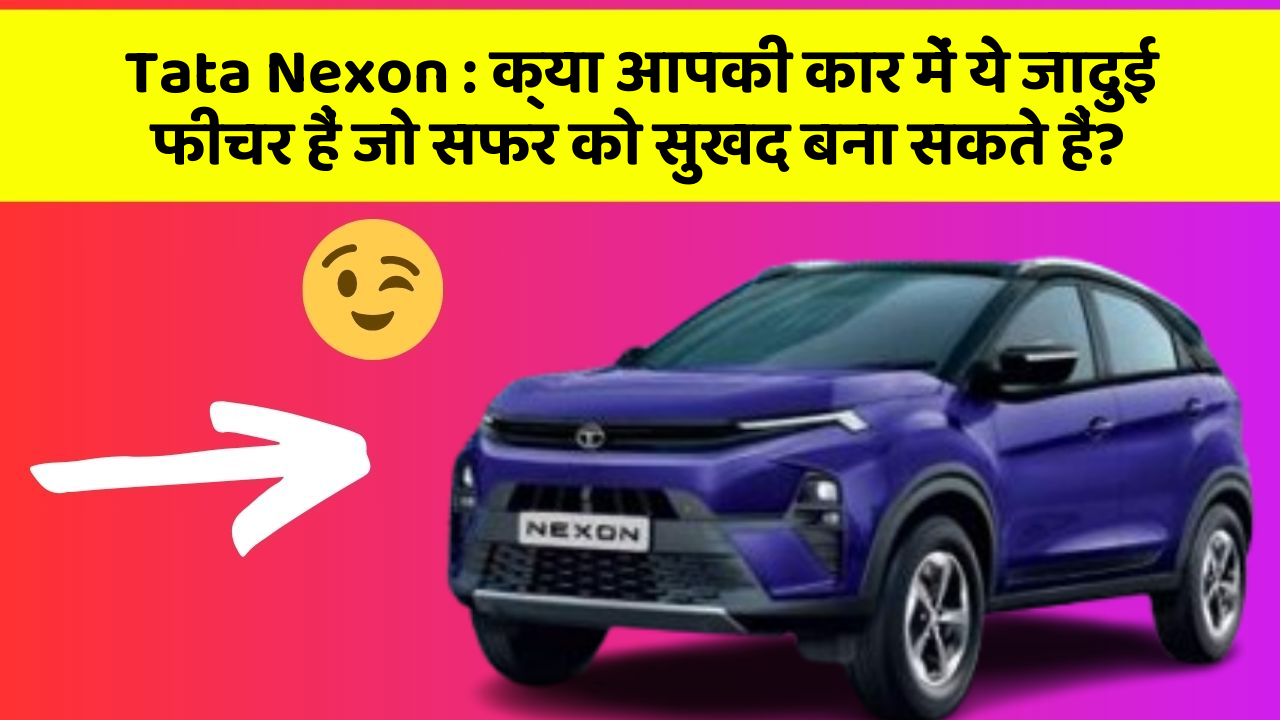 Tata Nexon : क्या आपकी कार में ये जादुई फीचर हैं जो सफर को सुखद बना सकते हैं?