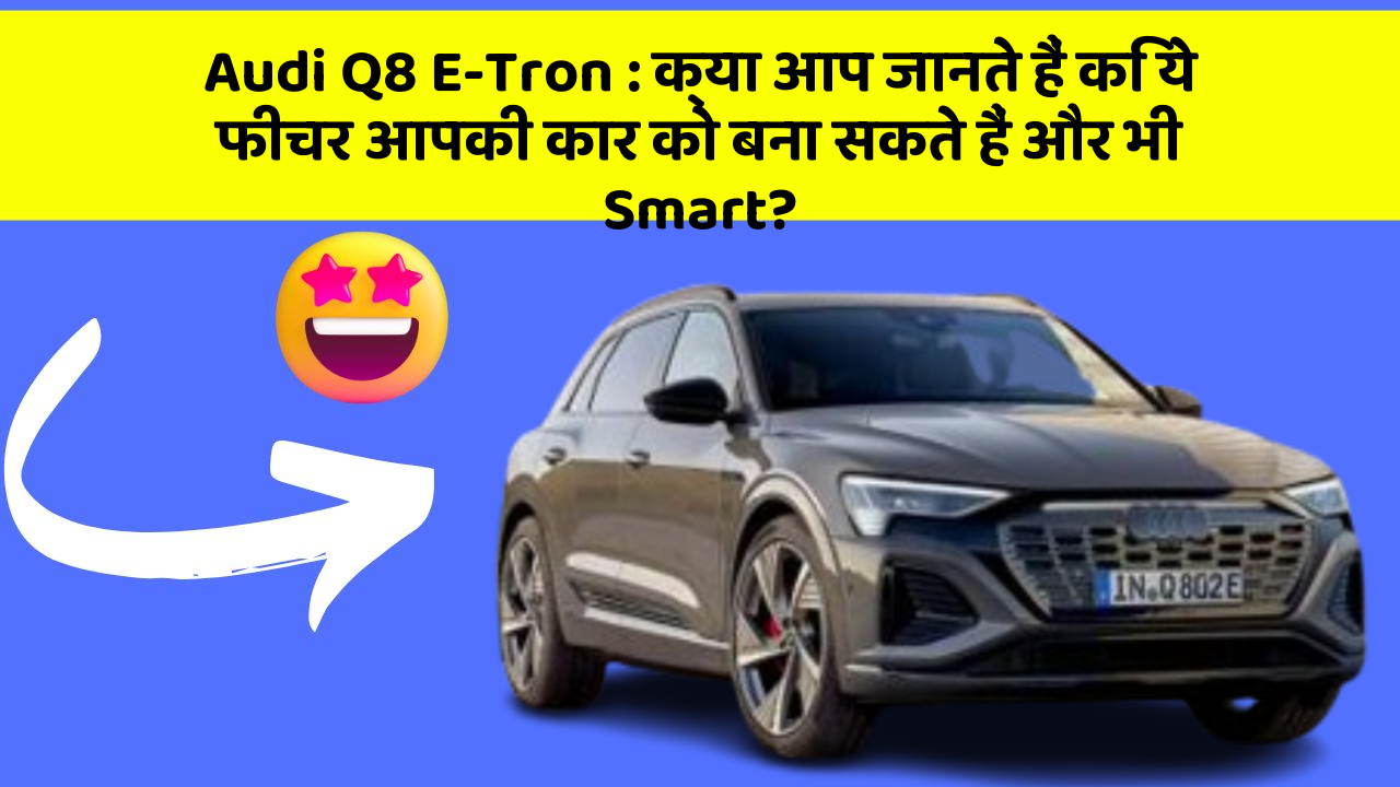 Audi Q8 E-Tron: क्या आप जानते हैं कि ये फीचर आपकी कार को बना सकते हैं और भी Smart?
