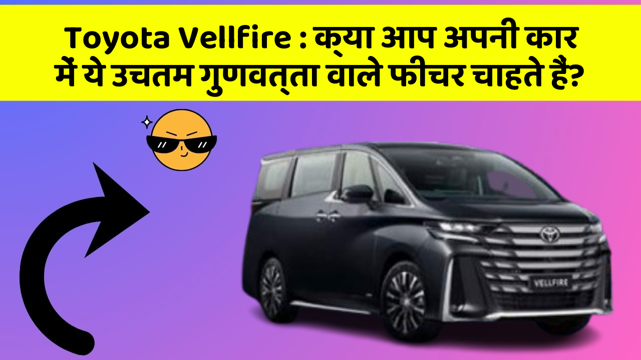 Toyota Vellfire: क्या आप अपनी कार में ये उचतम गुणवत्ता वाले फीचर चाहते हैं?