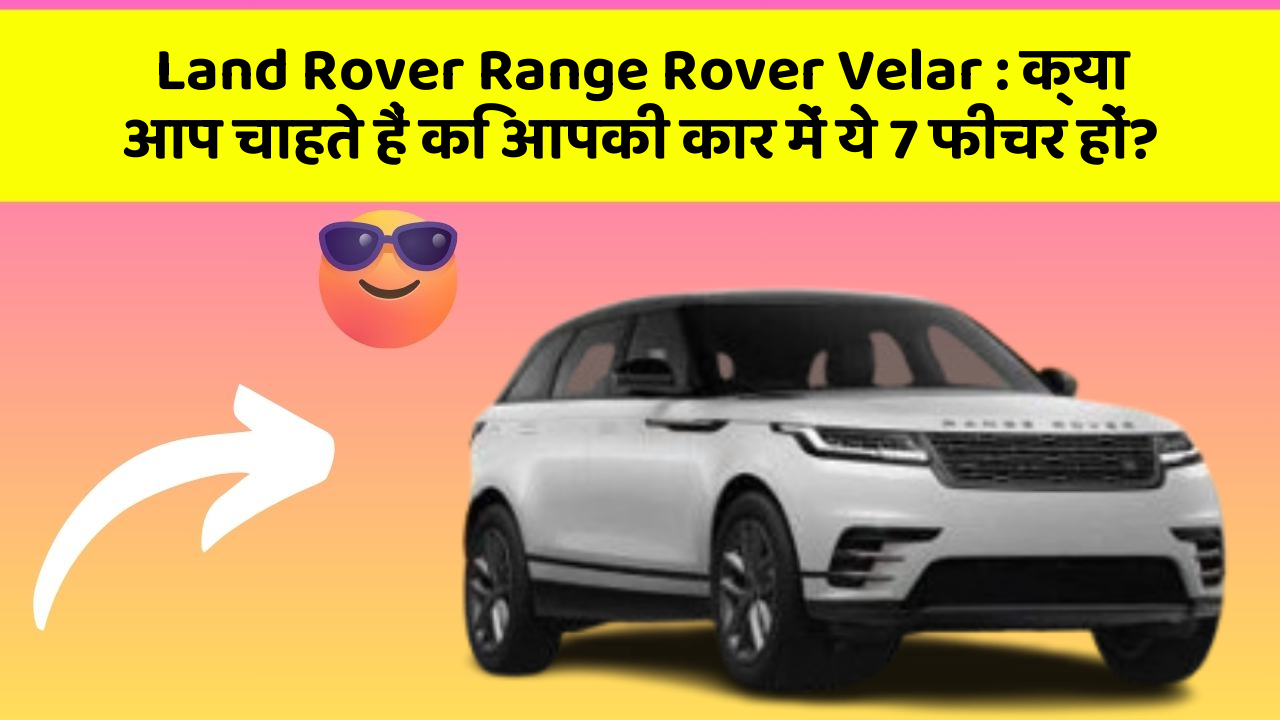 Land Rover Range Rover Velar: क्या आप चाहते हैं कि आपकी कार में ये 7 फीचर हों?