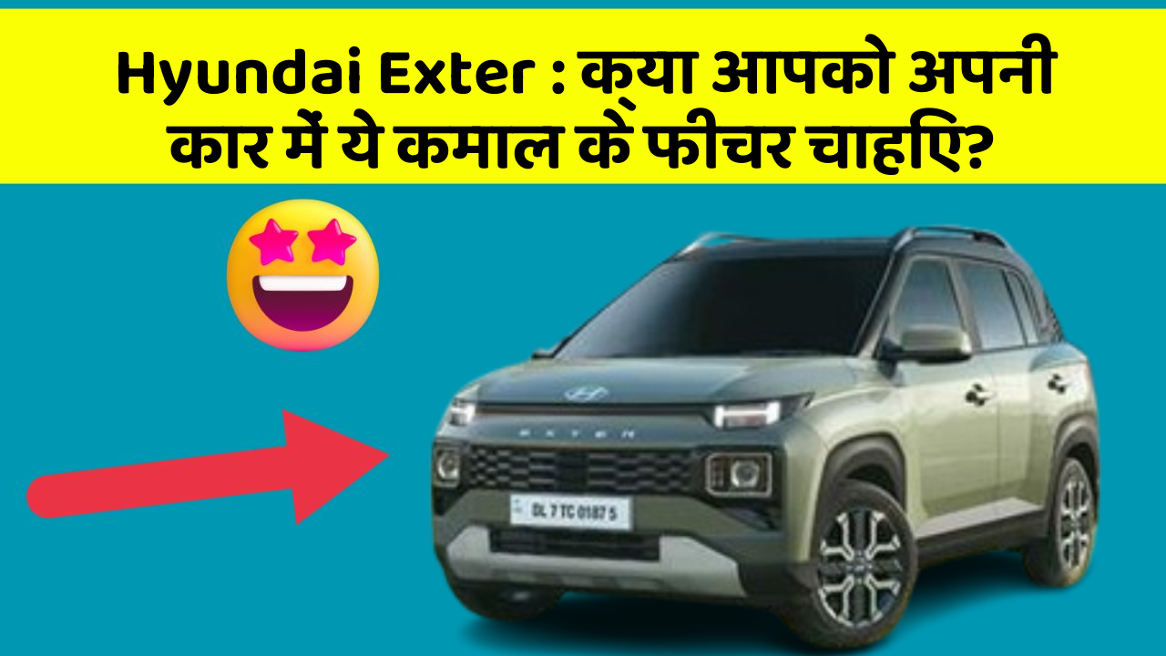 Hyundai Exter: क्या आपको अपनी कार में ये कमाल के फीचर चाहिए?