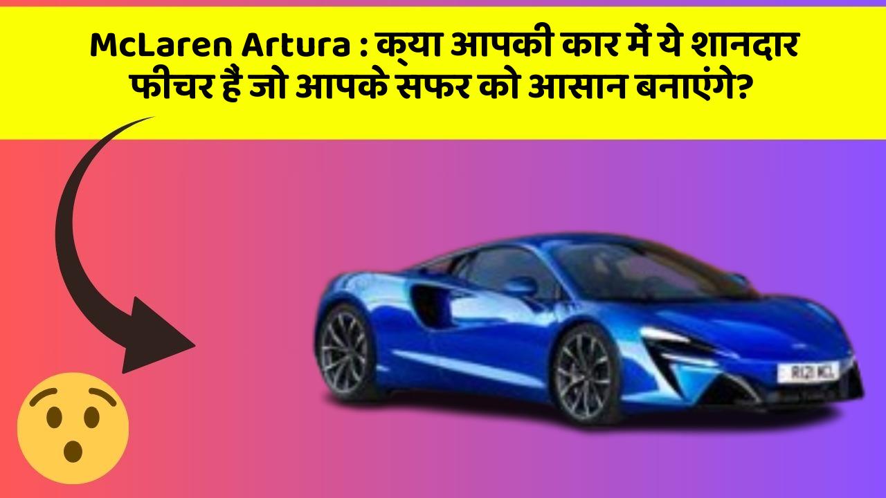 McLaren Artura: क्या आपकी कार में ये शानदार फीचर हैं जो आपके सफर को आसान बनाएंगे?