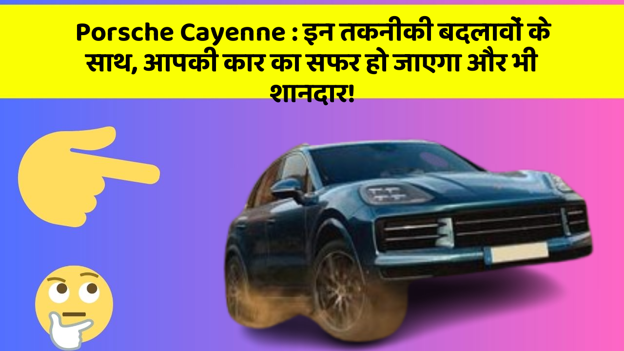 Porsche Cayenne : इन तकनीकी बदलावों के साथ, आपकी कार का सफर हो जाएगा और भी शानदार!