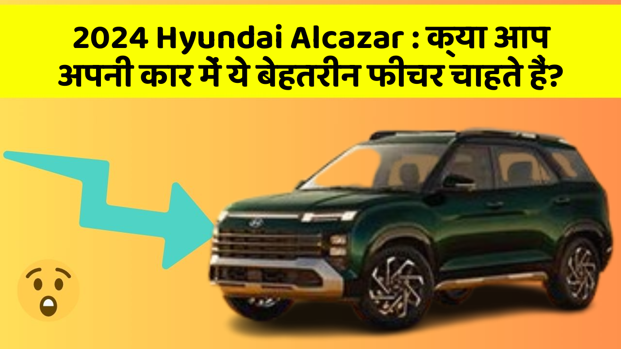 2024 Hyundai Alcazar: क्या आप अपनी कार में ये बेहतरीन फीचर चाहते हैं?