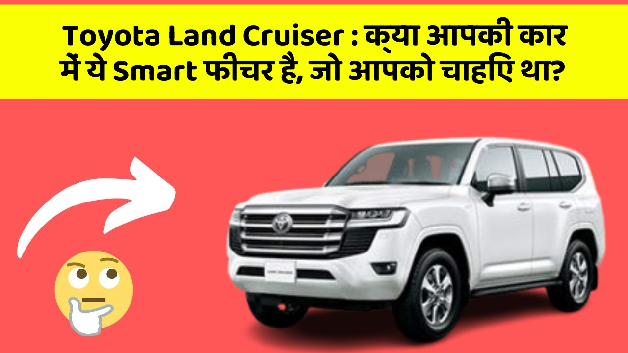 Toyota Land Cruiser : क्या आपकी कार में ये Smart फीचर है, जो आपको चाहिए था?