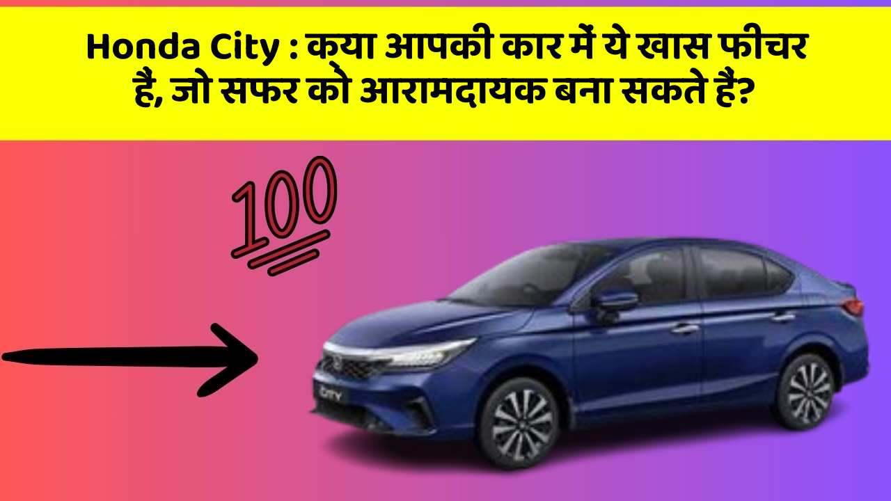 Honda City : क्या आपकी कार में ये खास फीचर हैं, जो सफर को आरामदायक बना सकते हैं?
