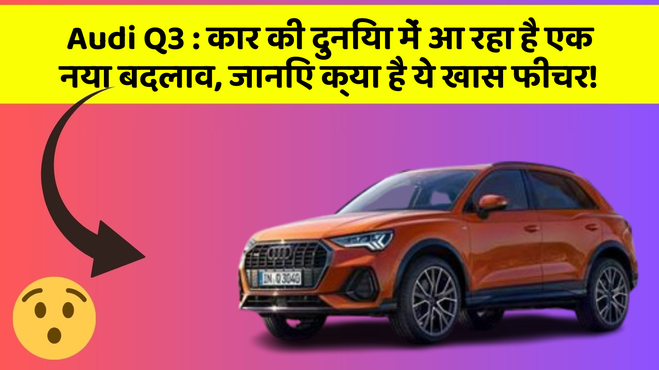 Audi Q3 : कार की दुनिया में आ रहा है एक नया बदलाव, जानिए क्या है ये खास फीचर!