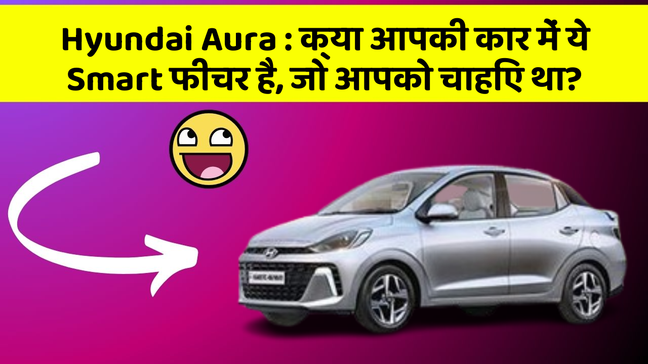 Hyundai Aura: क्या आपकी कार में ये Smart फीचर है, जो आपको चाहिए था?